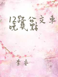 12路公交车最晚几点
