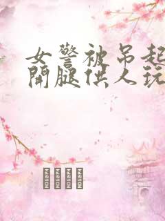 女警被吊起来张开腿供人玩弄