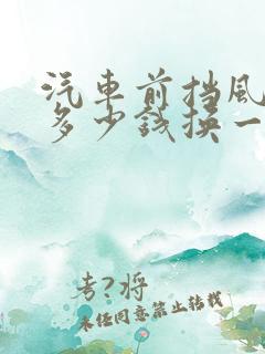 汽车前挡风玻璃多少钱换一个