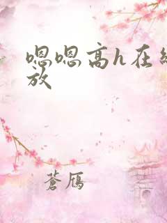 嗯嗯高h在线播放 嗯嗯高h在线播放