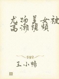 尤物美女被啪到高潮视频