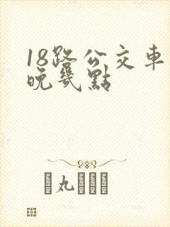 18路公交车最晚几点