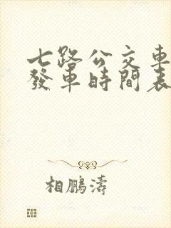 七路公交车几点发车时间表 七路公交车几点发车时间表