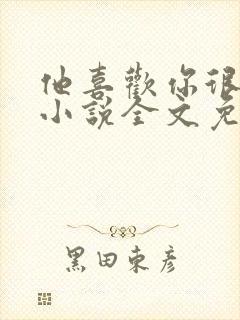 他喜欢你很久了小说全文免费阅读