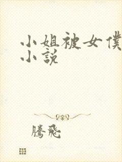 小姐被女仆调教小说 小姐被女仆调教小说