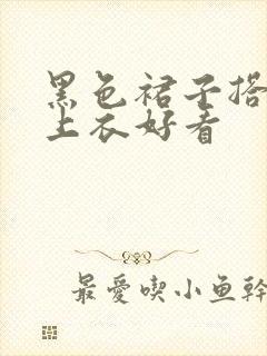 黑色裙子搭什么上衣好看