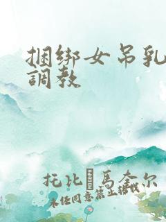 捆绑女吊乳虐乳调教