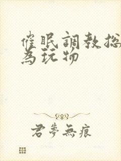 催眠调教总裁沦为玩物