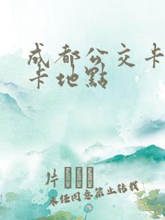 成都公交卡换新卡地点