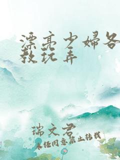 漂亮少妇各种调教玩弄