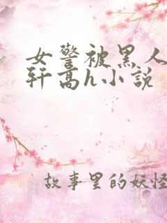 女警被黑人强伦轩高h小说 女警被黑人强伦轩高h小说