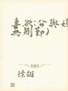 妻欲:公与媳(无删节) 妻欲:公与媳(无删节)