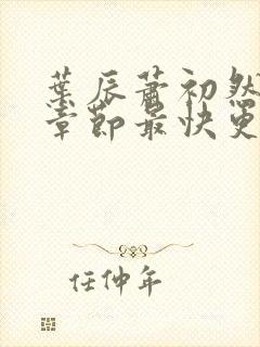 叶辰萧初然最新章节最快更新 叶辰萧初然最新章节最快更新