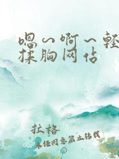 嗯∽啊~轻点禁揉胸网站 嗯∽啊~轻点禁揉胸网站