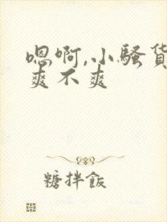 嗯啊,小骚货,爽不爽