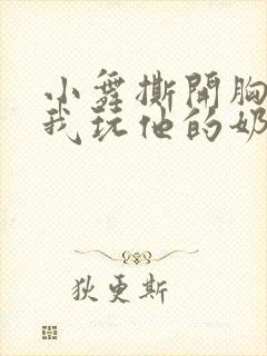 小舞撕开胸罩让我玩他的奶头