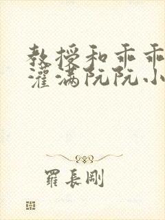 教授和乖乖女h灌满阮阮小说