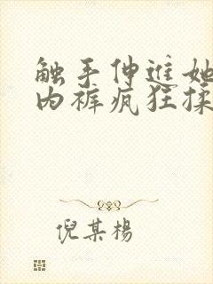 触手伸进她的小内裤疯狂揉摸 触手伸进她的小内裤疯狂揉摸