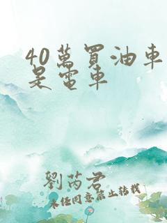 40万买油车还是电车 40万买油车还是电车