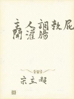 主人调教屁股扒开灌肠