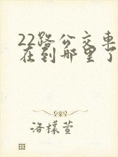 22路公交车现在到哪里了