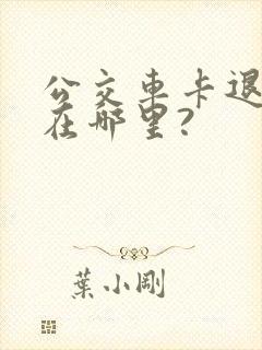 公交车卡退卡点在哪里?