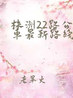 株洲22路公交车最新路线和时间