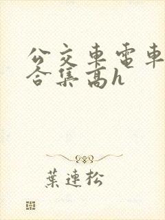公交车电车痴汉合集高h 公交车电车痴汉合集高h