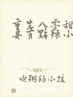 重生八零甜宠娇妻有点辣小说 重生八零甜宠娇妻有点辣小说