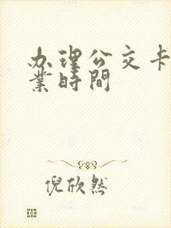 办理公交卡的营业时间