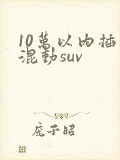 10万以内插电混动suv
