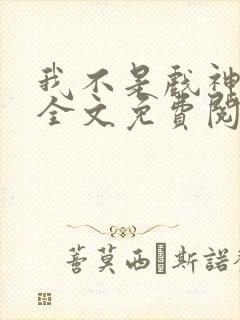 我不是戏神小说全文免费阅读正版 我不是戏神小说全文免费阅读正版