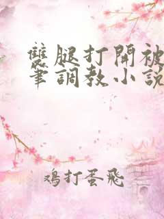 双腿打开被挠毛笔调教小说
