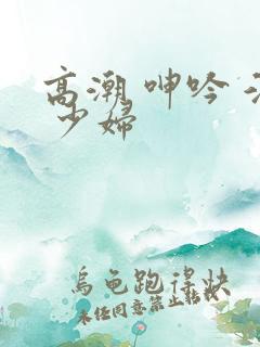 高潮 呻吟 淫 少妇