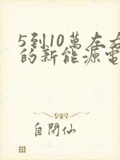 5到10万左右的新能源电动汽车 5到10万左右的新能源电动汽车