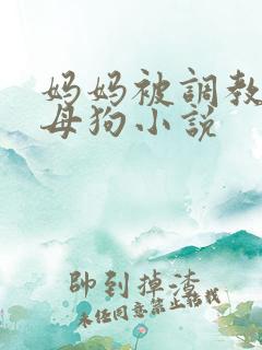 妈妈被调教成贱母狗小说