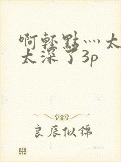 啊轻点灬太粗嗯太深了3p