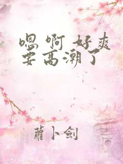 嗯 啊 好爽 要高潮了
