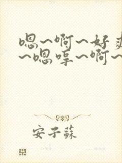 嗯~啊~好爽啊~嗯哼~啊~