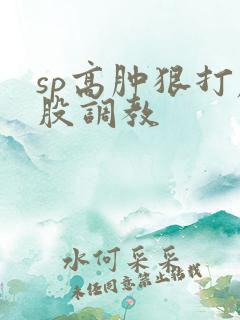 sp高肿狠打屁股调教