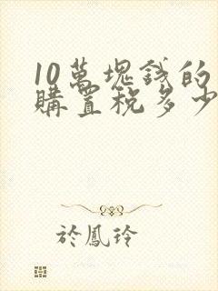10万块钱的车购置税多少钱啊? 10万块钱的车购置税多少钱啊?