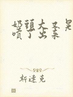 奶头大又晃奶水喷了出来