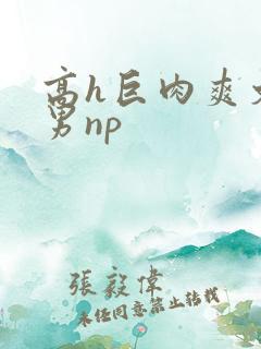 高h巨肉爽文男男np