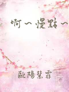 啊~慢点~嗯~ 啊~慢点~嗯~