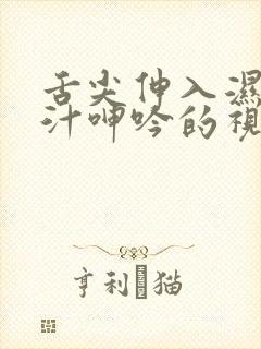 舌尖伸入湿嫩蜜汁呻吟的视频 舌尖伸入湿嫩蜜汁呻吟的视频