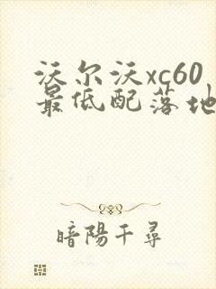 沃尔沃xc60最低配落地价格 沃尔沃xc60最低配落地价格