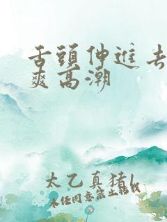 舌头伸进去添的爽高潮