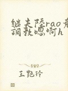 继夫陆rao尧调教嗯啊h