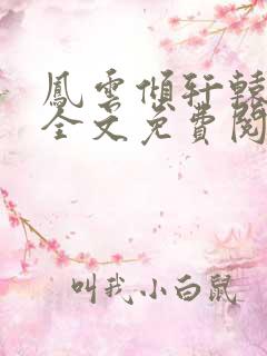 凤云倾轩辕夜阑全文免费阅读无弹窗 凤云倾轩辕夜阑全文免费阅读无弹窗