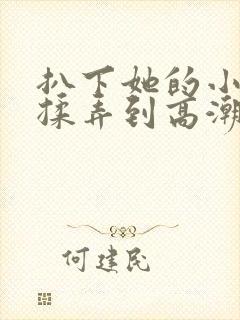 扒下她的小内裤揉弄到高潮视频